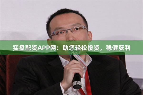 实盘配资APP网：助您轻松投资，稳健获利