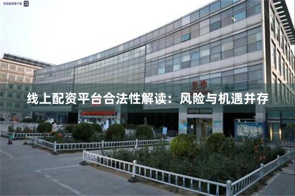 线上配资平台合法性解读：风险与机遇并存