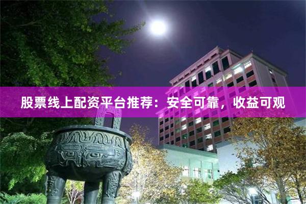 股票线上配资平台推荐：安全可靠，收益可观