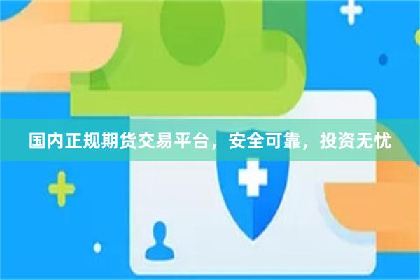国内正规期货交易平台，安全可靠，投资无忧