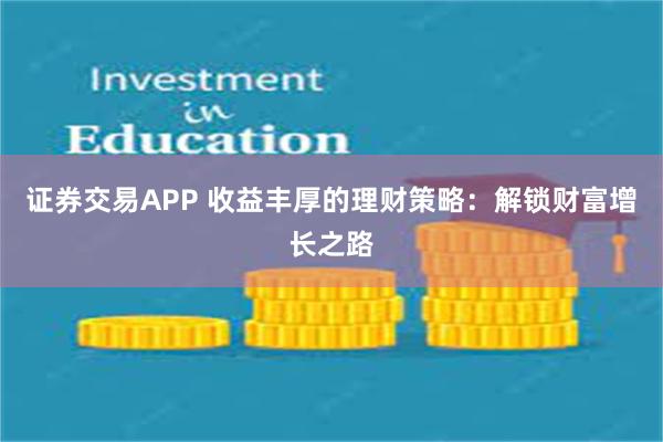 证券交易APP 收益丰厚的理财策略：解锁财富增长之路