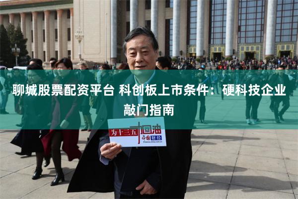 聊城股票配资平台 科创板上市条件：硬科技企业敲门指南