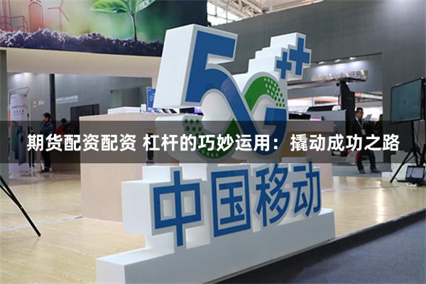 期货配资配资 杠杆的巧妙运用：撬动成功之路