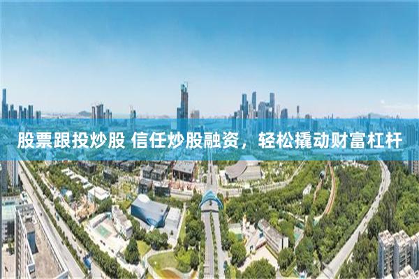 股票跟投炒股 信任炒股融资，轻松撬动财富杠杆
