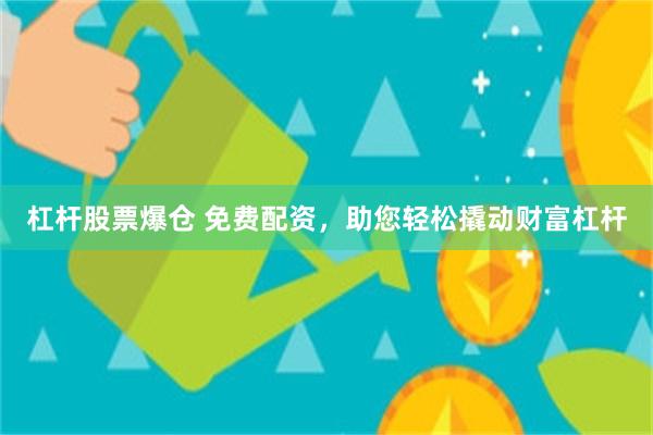 杠杆股票爆仓 免费配资，助您轻松撬动财富杠杆