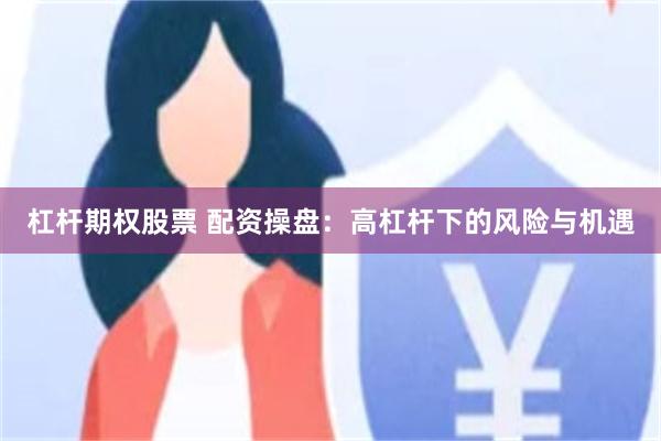 杠杆期权股票 配资操盘：高杠杆下的风险与机遇