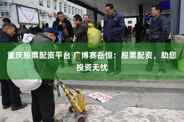 重庆股票配资平台 广博赛岳恒：股票配资，助您投资无忧