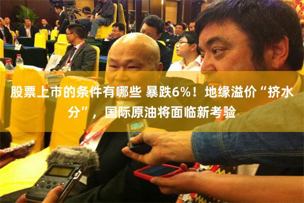 股票上市的条件有哪些 暴跌6%！地缘溢价“挤水分”，国际原油将面临新考验