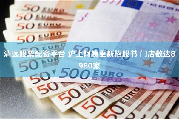 清远股票配资平台 沪上阿姨更新招股书 门店数达8980家