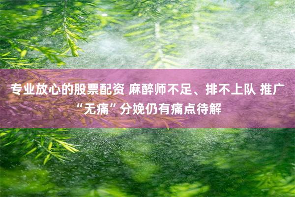 专业放心的股票配资 麻醉师不足、排不上队 推广“无痛”分娩仍有痛点待解