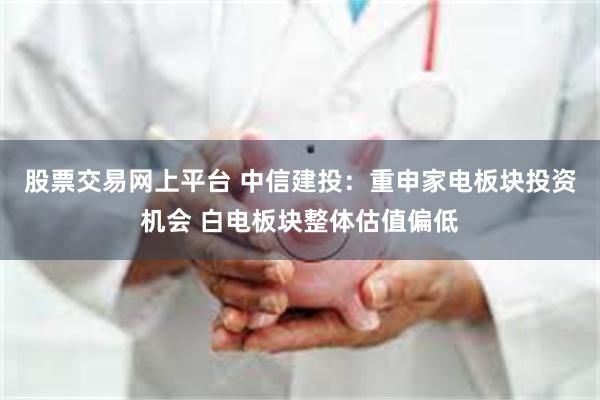股票交易网上平台 中信建投：重申家电板块投资机会 白电板块整体估值偏低
