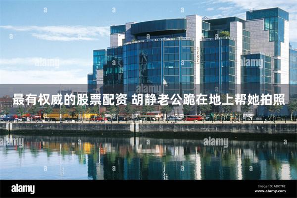 最有权威的股票配资 胡静老公跪在地上帮她拍照
