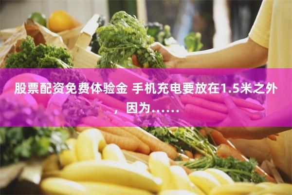 股票配资免费体验金 手机充电要放在1.5米之外，因为……