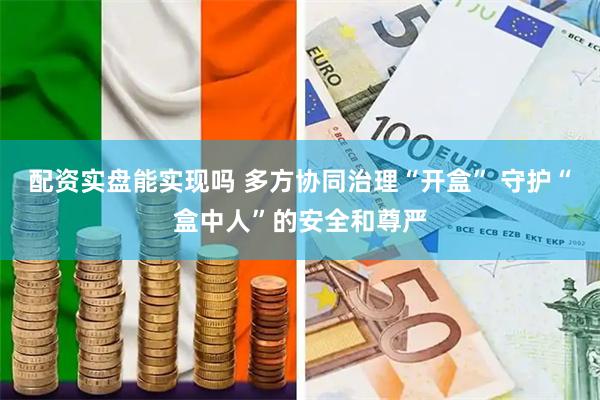 配资实盘能实现吗 多方协同治理“开盒” 守护“盒中人”的安全和尊严
