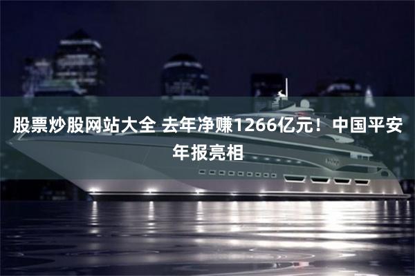股票炒股网站大全 去年净赚1266亿元！中国平安年报亮相