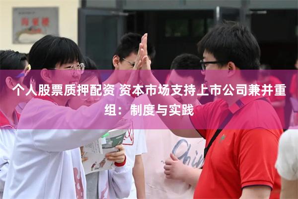 个人股票质押配资 资本市场支持上市公司兼并重组：制度与实践