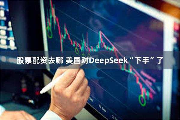 股票配资去哪 美国对DeepSeek“下手”了