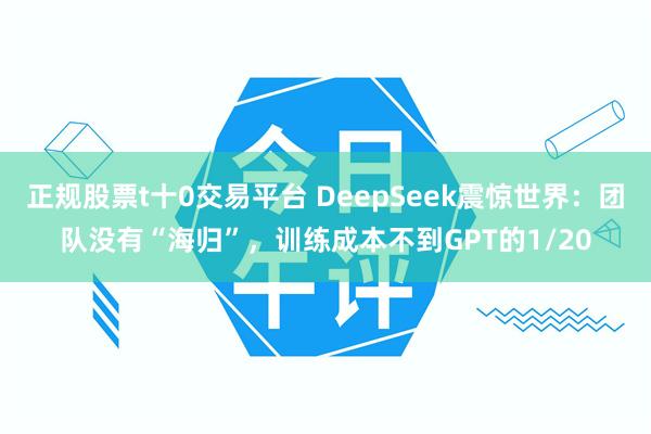 正规股票t十0交易平台 DeepSeek震惊世界：团队没有“海归”，训练成本不到GPT的1/20