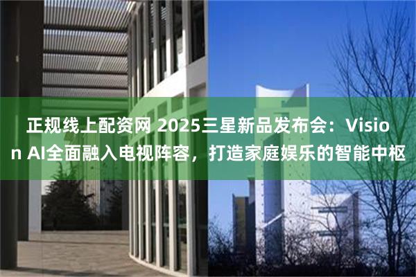 正规线上配资网 2025三星新品发布会：Vision AI全面融入电视阵容，打造家庭娱乐的智能中枢