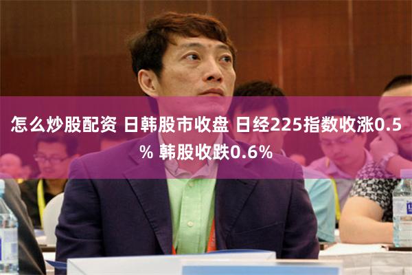 怎么炒股配资 日韩股市收盘 日经225指数收涨0.5% 韩股收跌0.6%