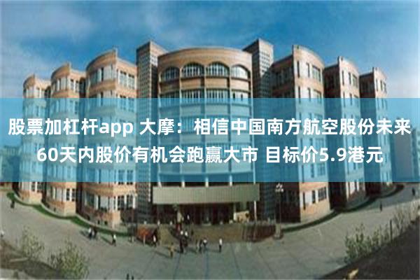 股票加杠杆app 大摩：相信中国南方航空股份未来60天内股价有机会跑赢大市 目标价5.9港元