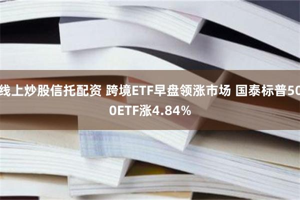 线上炒股信托配资 跨境ETF早盘领涨市场 国泰标普500ETF涨4.84%