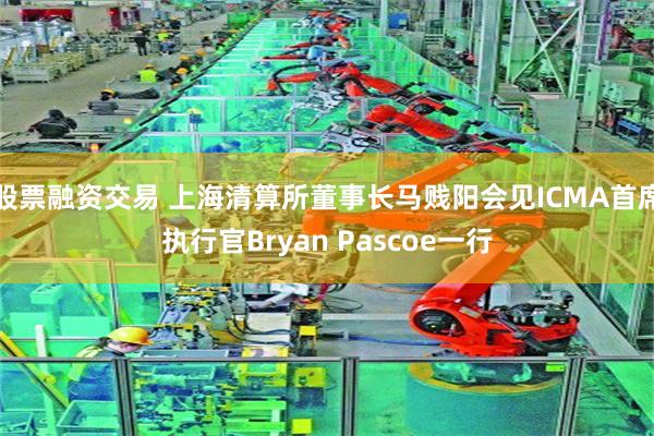 股票融资交易 上海清算所董事长马贱阳会见ICMA首席执行官Bryan Pascoe一行