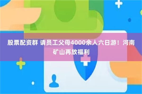 股票配资群 请员工父母4000余人六日游！河南矿山再放福利