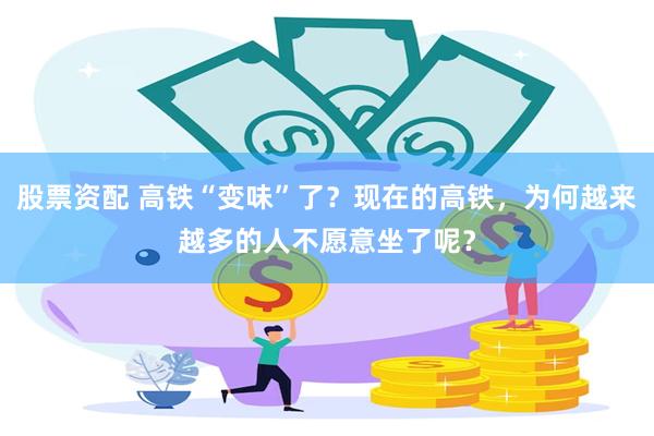 股票资配 高铁“变味”了？现在的高铁，为何越来越多的人不愿意坐了呢？