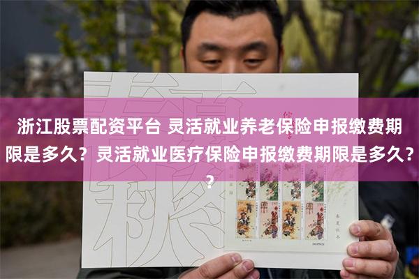 浙江股票配资平台 灵活就业养老保险申报缴费期限是多久？灵活就业医疗保险申报缴费期限是多久？