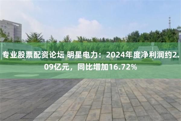 专业股票配资论坛 明星电力：2024年度净利润约2.09亿元，同比增加16.72%