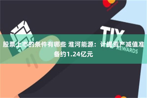 股票上市的条件有哪些 淮河能源：计提资产减值准备约1.24亿元