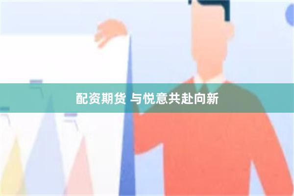 配资期货 与悦意共赴向新
