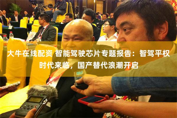 大牛在线配资 智能驾驶芯片专题报告：智驾平权时代来临，国产替代浪潮开启