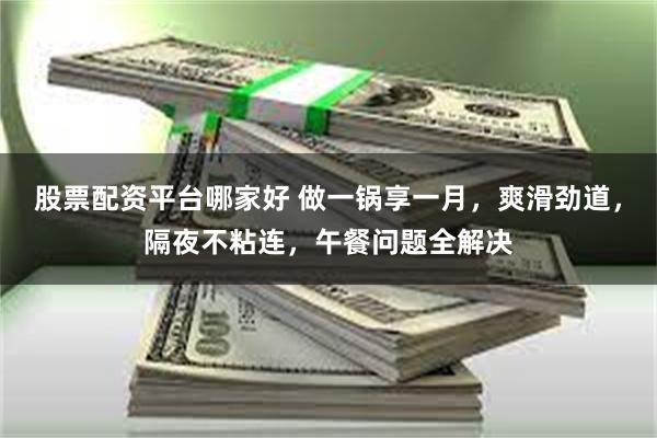 股票配资平台哪家好 做一锅享一月，爽滑劲道，隔夜不粘连，午餐问题全解决