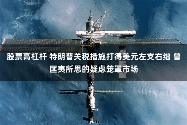 股票高杠杆 特朗普关税措施打得美元左支右绌 曾匪夷所思的疑虑笼罩市场