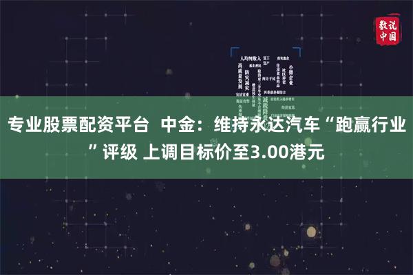 专业股票配资平台  中金：维持永达汽车“跑赢行业”评级 上调目标价至3.00港元