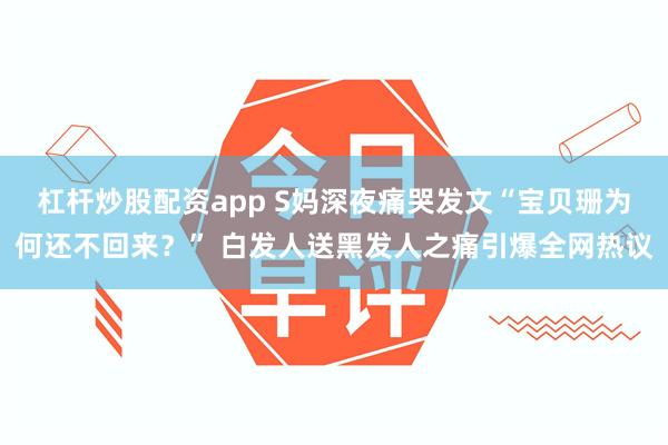 杠杆炒股配资app S妈深夜痛哭发文“宝贝珊为何还不回来？” 白发人送黑发人之痛引爆全网热议