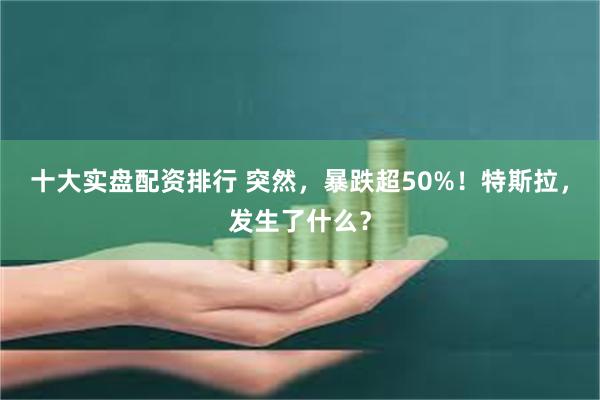 十大实盘配资排行 突然，暴跌超50%！特斯拉，发生了什么？