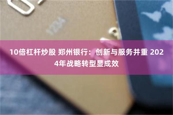 10倍杠杆炒股 郑州银行：创新与服务并重 2024年战略转型显成效