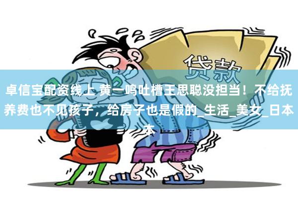 卓信宝配资线上 黄一鸣吐槽王思聪没担当！不给抚养费也不见孩子，给房子也是假的_生活_美女_日本