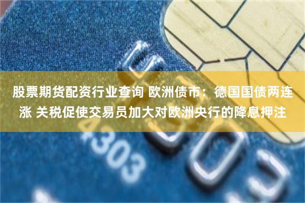 股票期货配资行业查询 欧洲债市：德国国债两连涨 关税促使交易员加大对欧洲央行的降息押注