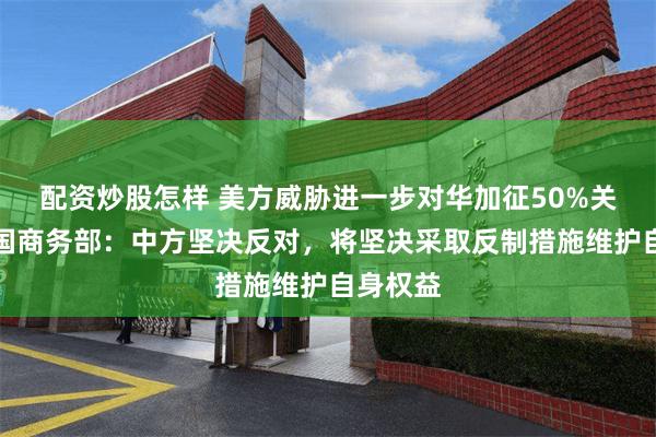 配资炒股怎样 美方威胁进一步对华加征50%关税，中国商务部：中方坚决反对，将坚决采取反制措施维护自身权益