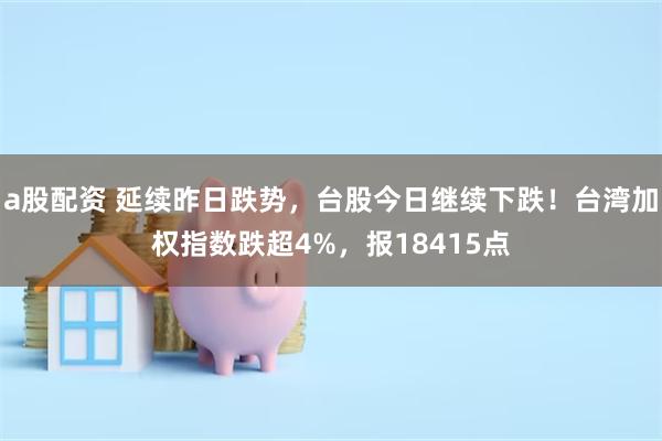a股配资 延续昨日跌势，台股今日继续下跌！台湾加权指数跌超4%，报18415点