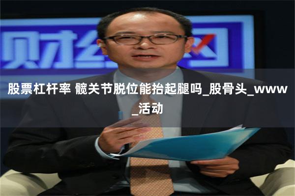 股票杠杆率 髋关节脱位能抬起腿吗_股骨头_www_活动