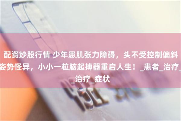 配资炒股行情 少年患肌张力障碍，头不受控制偏斜后仰姿势怪异，小小一粒脑起搏器重启人生！_患者_治疗_症状
