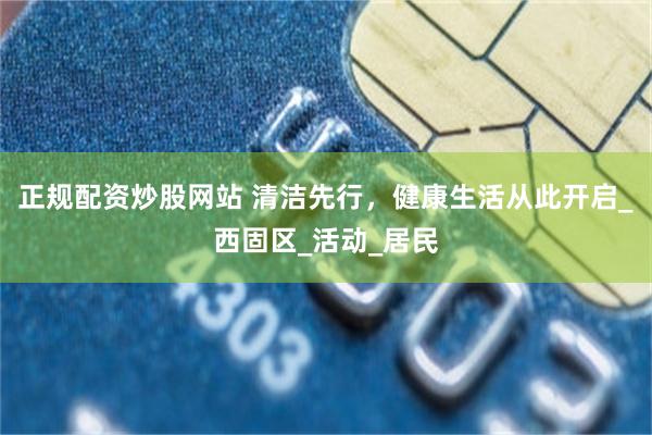 正规配资炒股网站 清洁先行，健康生活从此开启_西固区_活动_居民