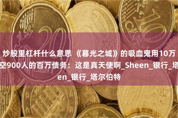 炒股里杠杆什么意思 《暮光之城》的吸血鬼用10万英镑清空900人的百万债务：这是真天使啊_Sheen_银行_塔尔伯特