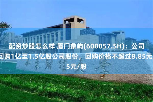 配资炒股怎么样 厦门象屿(600057.SH)：公司拟回购1亿至1.5亿股公司股份，回购价格不超过8.85元/股