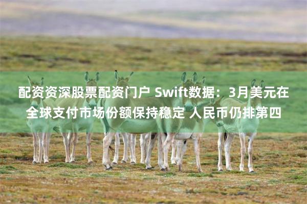 配资资深股票配资门户 Swift数据：3月美元在全球支付市场份额保持稳定 人民币仍排第四